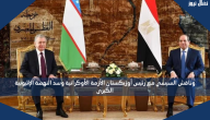 وناقش السيسي مع رئيس أوزبكستان الأزمة الأوكرانية وسد النهضة الإثيوبية الكبرى