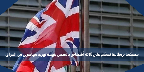 محكمة بريطانية تحكم على ثلاثة أشخاص بالسجن بتهمة تهريب مهاجرين من العراق