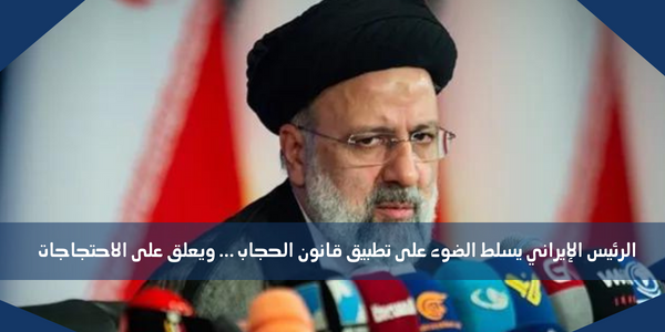 الرئيس الإيراني يسلط الضوء على تطبيق قانون الحجاب … ويعلق على الاحتجاجات