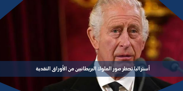 أستراليا تحظر صور الملوك البريطانيين من الأوراق النقدية