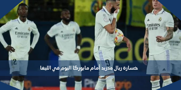 خسارة ريال مدريد أمام مايوركا اليوم في الليغا