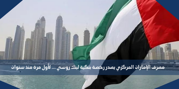 مصرف الإمارات المركزي يصدر رخصة بنكية لبنك روسي … لأول مرة منذ سنوات