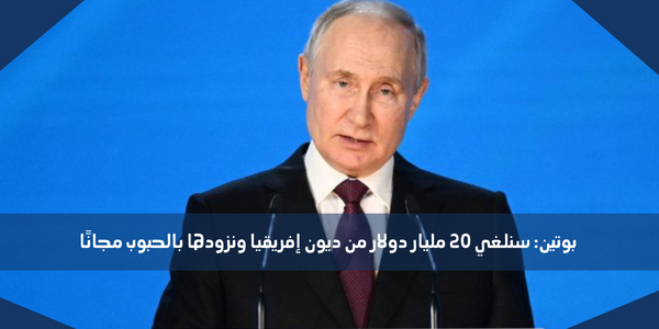 بوتين: سنلغي 20 مليار دولار من ديون إفريقيا ونزودها بالحبوب مجانًا