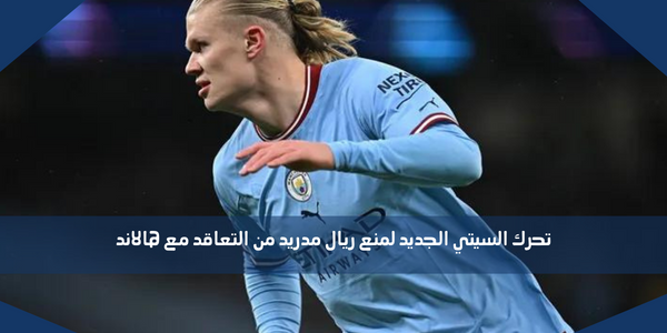 تحرك السيتي الجديد لمنع ريال مدريد من التعاقد مع هالاند