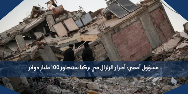 مسؤول أممي: أضرار الزلزال في تركيا ستتجاوز 100 مليار دولار