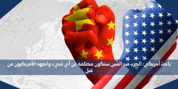 باحث أمريكي: الحرب ضد الصين ستكون مختلفة عن أي شيء واجهه الأمريكيون من قبل