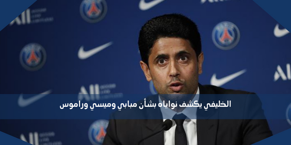 الخليفي يكشف نواياه بشأن مبابي وميسي وراموس