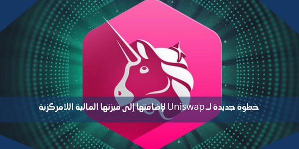 خطوة جديدة لـ Uniswap لإضافتها إلى ميزتها المالية اللامركزية