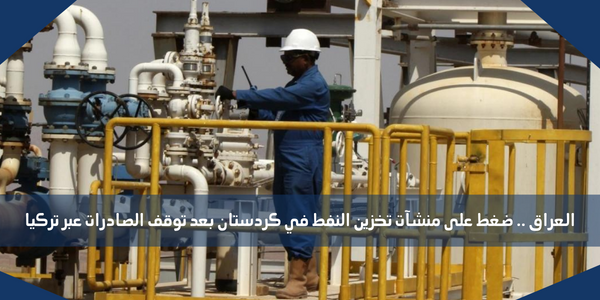 العراق .. ضغط على منشآت تخزين النفط في كردستان بعد توقف الصادرات عبر تركيا