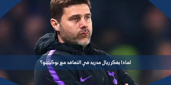 لماذا يفكر ريال مدريد في التعاقد مع بوكيتينو؟