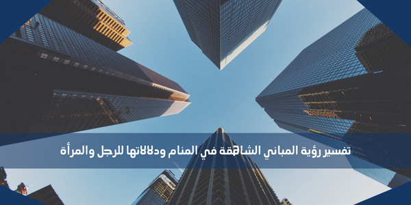 تفسير رؤية المباني الشاهقة في المنام ودلالاتها للرجل والمرأة