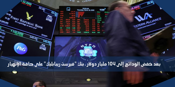 بعد خفض الودائع إلى 104 مليار دولار ، بنك “فيرست ريبابليك” على حافة الإنهيار