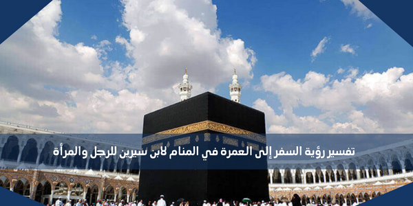 تفسير رؤية السفر إلى العمرة في المنام لابن سيرين للرجل والمرأة