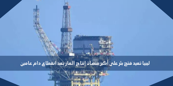 ليبيا تعيد فتح بئر على أكبر منصات إنتاج الغاز بعد انقطاع دام عامين