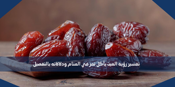 تفسير رؤية الميت يأكل تمر في المنام ودلالاته بالتفصيل