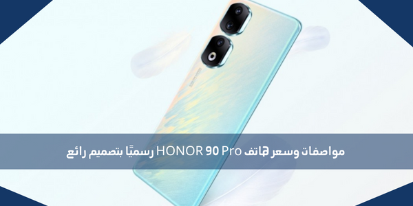 مواصفات وسعر هاتف HONOR 90 Pro رسميًا بتصميم رائع