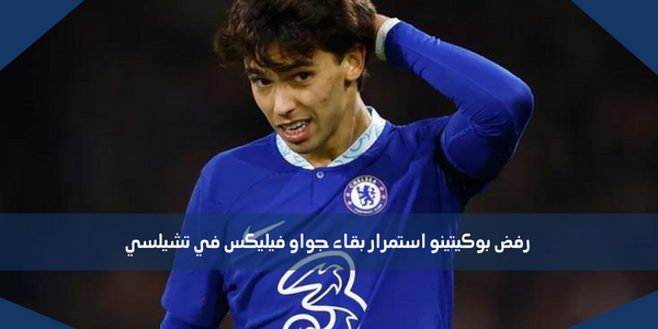رفض بوكيتينو استمرار بقاء جواو فيليكس في تشيلسي