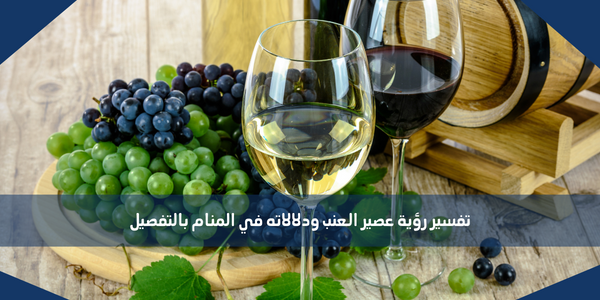 تفسير رؤية عصير العنب ودلالاته في المنام بالتفصيل