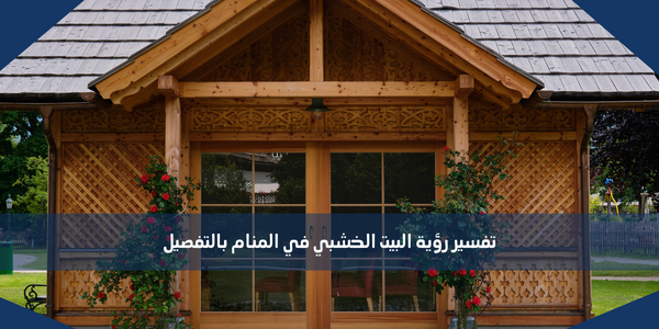 تفسير رؤية البيت الخشبي في المنام بالتفصيل