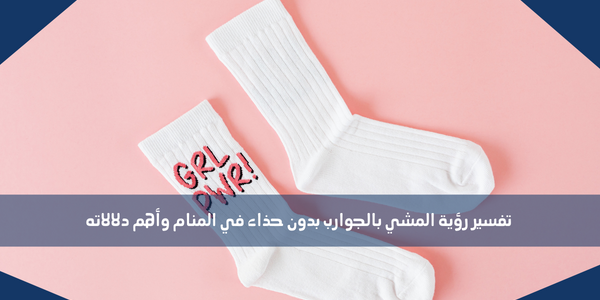 تفسير رؤية المشي بالجوارب بدون حذاء في المنام وأهم دلالاته