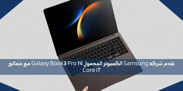 تقدم شركة Samsung الكمبيوتر المحمول Galaxy Book3 Pro 14 مع معالج Core i7
