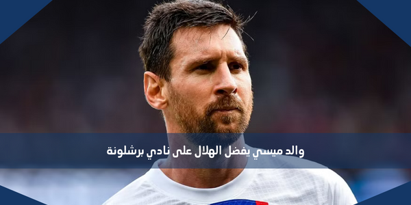والد ميسي يفضل الهلال على نادي برشلونة