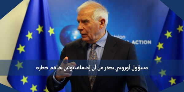 مسؤول أوروبي يحذر من أن إضعاف بوتين يفاقم خطره