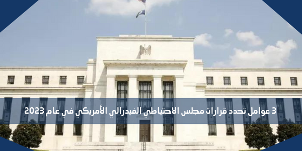 3 عوامل تحدد قرارات مجلس الاحتياطي الفيدرالي الأمريكي في عام 2023