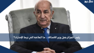 رئيس الجزائر يقيل وزير الاتصالات .. ما العلاقة التي تربط الإمارات؟