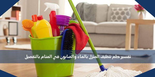 تفسير حلم تنظيف المنزل بالماء والصابون في المنام بالتفصيل
