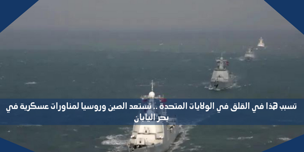 تسبب هذا في القلق في الولايات المتحدة .. تستعد الصين وروسيا لمناورات عسكرية في بحر اليابان