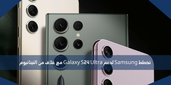 تخطط Samsung لدعم Galaxy S24 Ultra مع غلاف من التيتانيوم