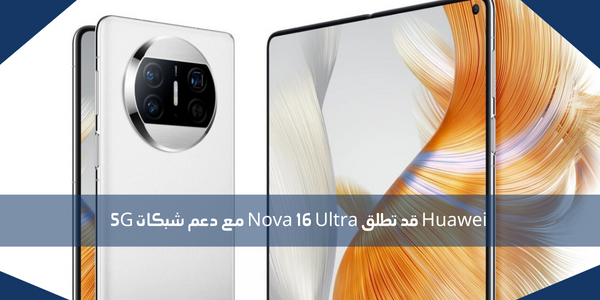 Huawei قد تطلق Nova 16 Ultra مع دعم شبكات 5G