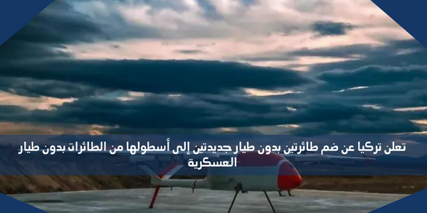تعلن تركيا عن ضم طائرتين بدون طيار جديدتين إلى أسطولها من الطائرات بدون طيار العسكرية