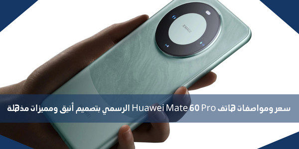 سعر ومواصفات هاتف Huawei Mate 60 Pro الرسمي بتصميم أنيق ومميزات مذهلة