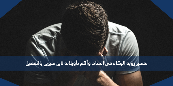 تفسير رؤية البكاء في المنام وأهم تأويلاته لابن سيرين بالتفصيل