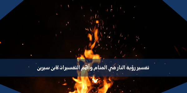 تفسير رؤية النار في المنام وأهم التفسيرات لابن سيرين