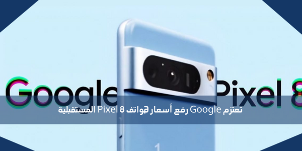 تعتزم Google رفع أسعار هواتف Pixel 8 المستقبلية