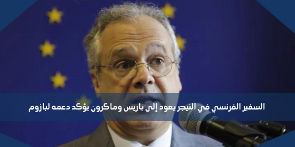 السفير الفرنسي في النيجر يعود إلى باريس وماكرون يؤكد دعمه لبازوم