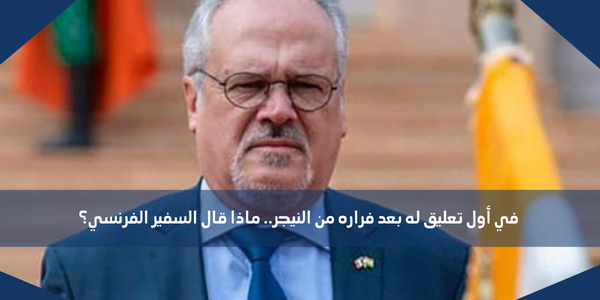 في أول تعليق له بعد فراره من النيجر.. ماذا قال السفير الفرنسي؟